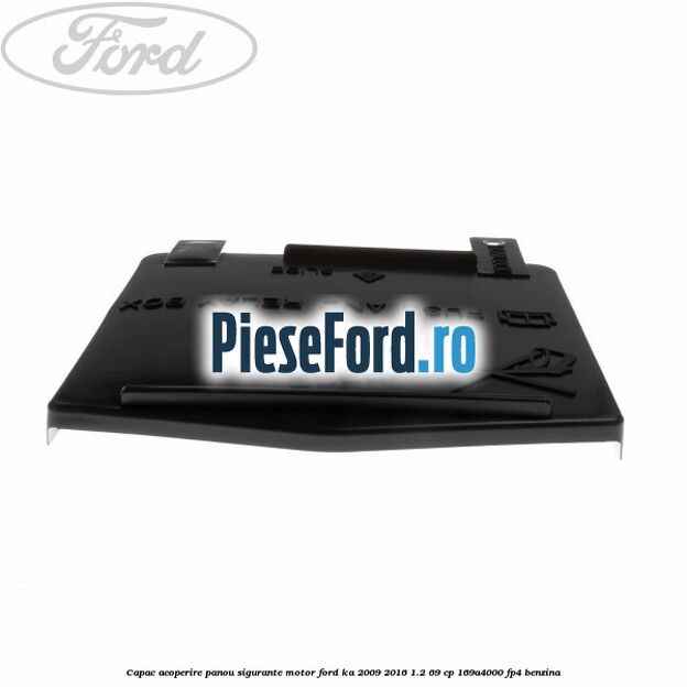 Capac acoperire panou sigurante motor Ford Ka 2009-2016 1.2 69 cp 169A4000, FP4 benzina