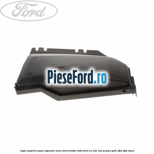 Capac acoperire panou sigurante motor Ford Mondeo 2008-2014 2.0 TDCi 140 cp QXBA, QXBB, UFBA, UFBB diesel