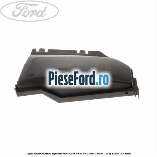 Capac acoperire panou sigurante motor Ford S-Max 2007-2014 1.6 TDCi 115 cp T1WA, T1WB diesel