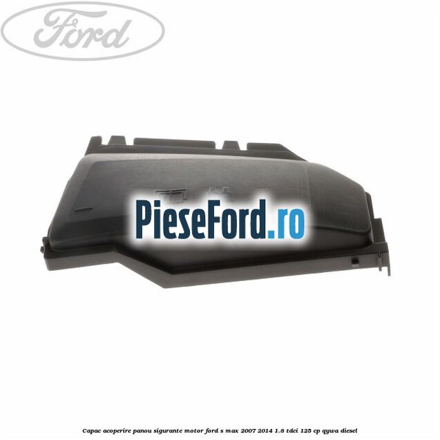 Capac acoperire panou sigurante motor Ford S-Max 2007-2014 1.8 TDCi 125 cp QYWA diesel