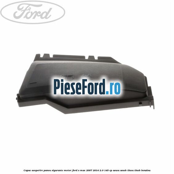 Capac acoperire panou sigurante motor Ford S-Max 2007-2014 2.0 145 cp AOWA, AOWB, TBWA, TBWB benzina