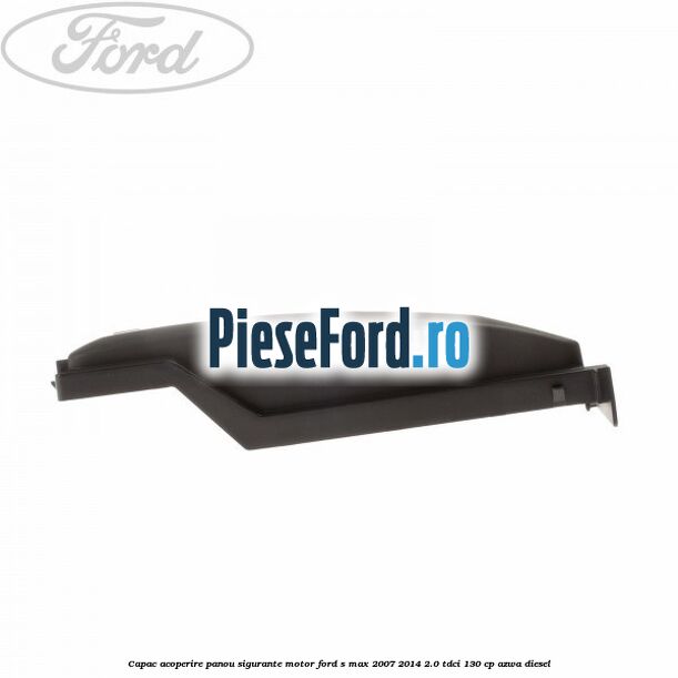 Capac acoperire panou sigurante motor Ford S-Max 2007-2014 2.0 TDCi 130 cp Capac acoperire panou sigurante motor Ford S-Max 2007-2014 2.0 TDCi 130 cp AZWA diesel