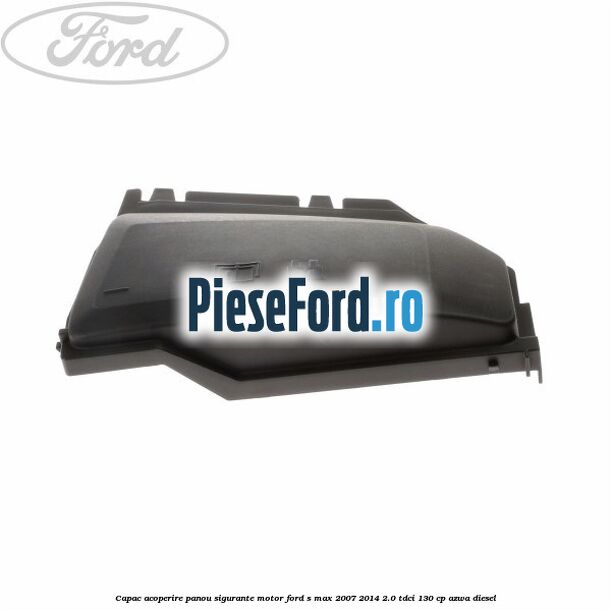 Capac acoperire panou sigurante motor Ford S-Max 2007-2014 2.0 TDCi 130 cp Capac acoperire panou sigurante motor Ford S-Max 2007-2014 2.0 TDCi 130 cp AZWA diesel