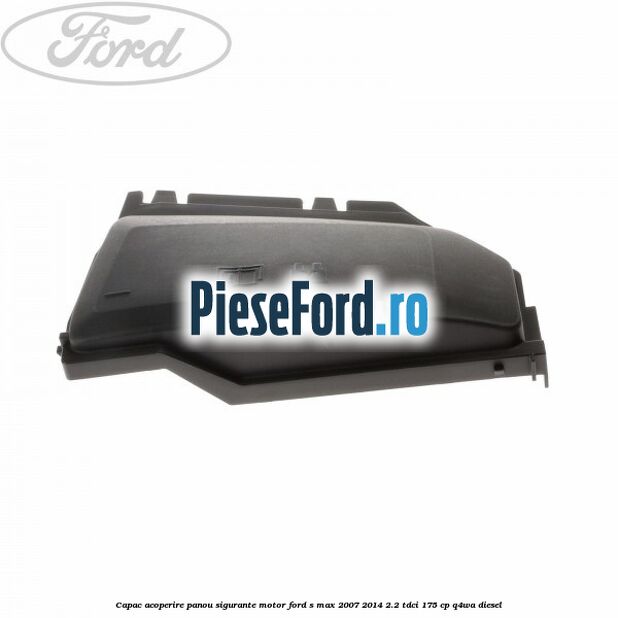 Capac acoperire panou sigurante motor Ford S-Max 2007-2014 2.2 TDCi 175 cp Q4WA diesel