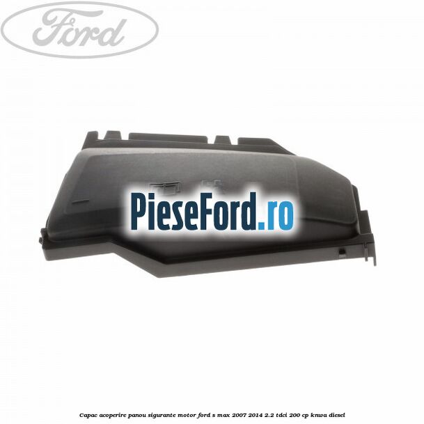 Capac acoperire panou sigurante motor Ford S-Max 2007-2014 2.2 TDCi 200 cp KNWA diesel