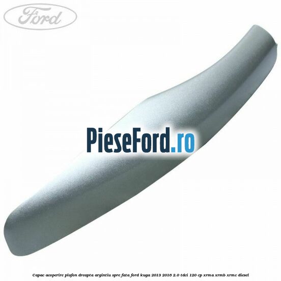 Capac acoperire plafon dreapta argintiu spre fata Ford Kuga 2013-2016 2.0 TDCi 120 cp XRMA, XRMB, XRMC diesel
