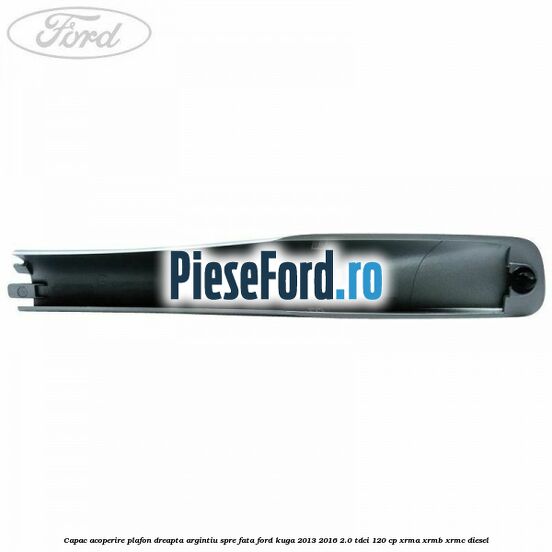 Capac acoperire plafon dreapta argintiu spre fata Ford Kuga 2013-2016 2.0 TDCi 120 cp XRMA, XRMB, XRMC diesel