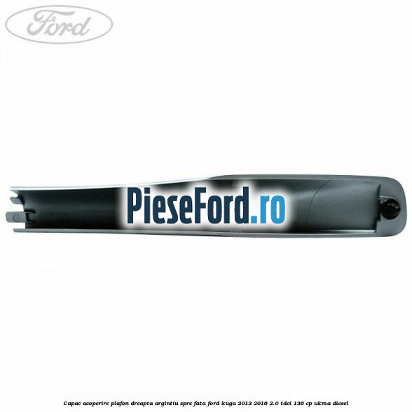 Capac acoperire plafon dreapta argintiu spre fata Ford Kuga 2013-2016 2.0 TDCi 136 cp UKMA diesel