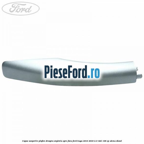 Capac acoperire plafon dreapta argintiu spre fata Ford Kuga 2013-2016 2.0 TDCi 136 cp UKMA diesel