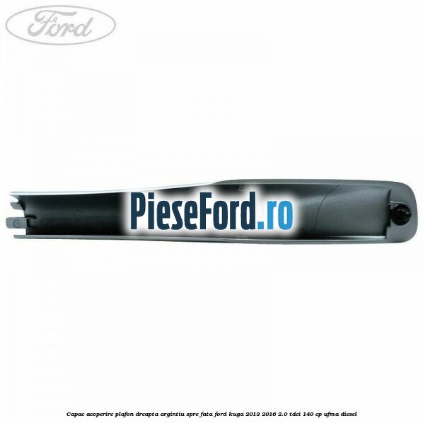 Capac acoperire plafon dreapta argintiu spre fata Ford Kuga 2013-2016 2.0 TDCi 140 cp UFMA diesel