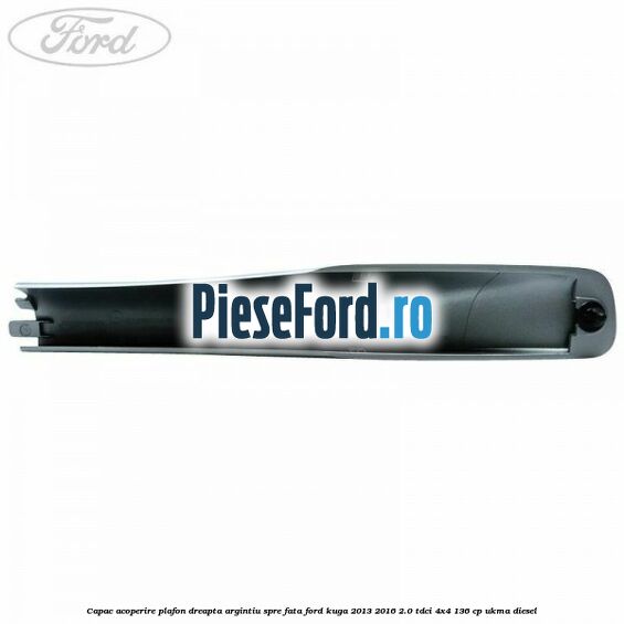 Capac acoperire plafon dreapta argintiu spre fata Ford Kuga 2013-2016 2.0 TDCi 4x4 136 cp Capac acoperire plafon dreapta argintiu spre fata Ford Kuga 2013-2016 2.0 TDCi 4x4 136 cp UKMA diesel