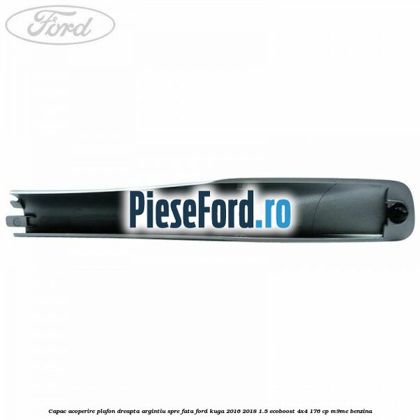Capac acoperire plafon dreapta argintiu spre fata Ford Kuga 2016-2018 1.5 EcoBoost 4x4 176 cp M9ME benzina