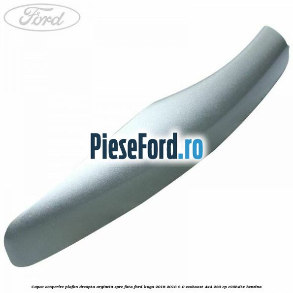 Capac acoperire plafon dreapta argintiu spre fata Ford Kuga 2016-2018 2.0 EcoBoost 4x4 230 cp C20HDTX benzina