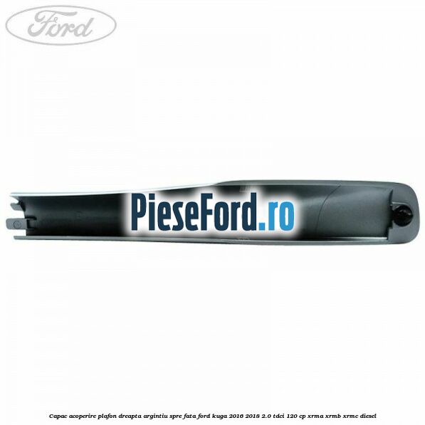 Capac acoperire plafon dreapta argintiu spre fata Ford Kuga 2016-2018 2.0 TDCi 120 cp Capac acoperire plafon dreapta argintiu spre fata Ford Kuga 2016-2018 2.0 TDCi 120 cp XRMA, XRMB, XRMC diesel