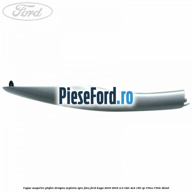 Capac acoperire plafon dreapta argintiu spre fata Ford Kuga 2016-2018 2.0 TDCi 4x4 150 cp T7MA, T7MB diesel