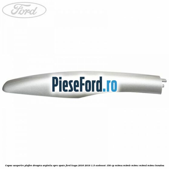 Capac acoperire plafon dreapta argintiu spre spate Ford Kuga 2016-2018 1.5 EcoBoost 150 cp M8MA, M8MB, M8MC, M8MD, M8ME benzina