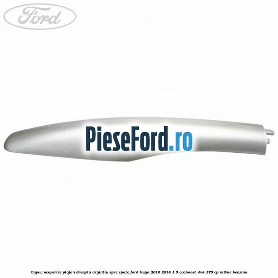 Capac acoperire plafon dreapta argintiu spre spate Ford Kuga 2016-2018 1.5 EcoBoost 4x4 176 cp M9ME benzina