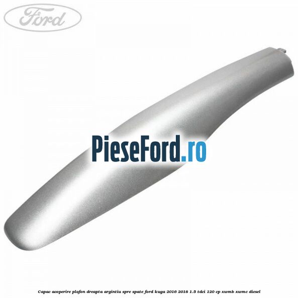 Capac acoperire plafon dreapta argintiu spre spate Ford Kuga 2016-2018 1.5 TDCi 120 cp XWMB, XWMC diesel