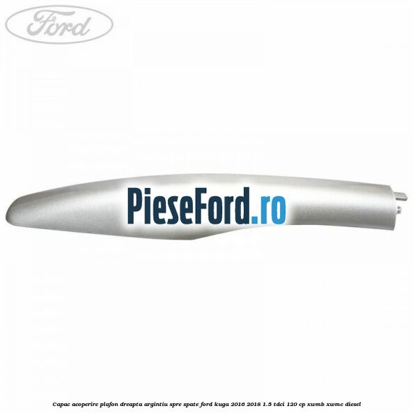 Capac acoperire plafon dreapta argintiu spre spate Ford Kuga 2016-2018 1.5 TDCi 120 cp XWMB, XWMC diesel