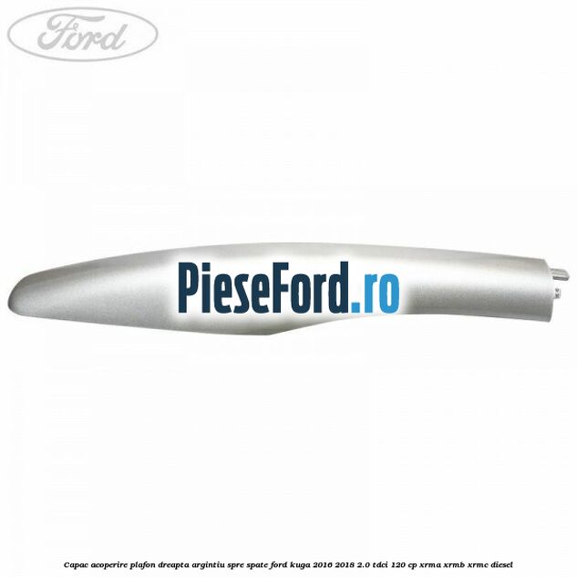 Capac acoperire plafon dreapta argintiu spre spate Ford Kuga 2016-2018 2.0 TDCi 120 cp XRMA, XRMB, XRMC diesel