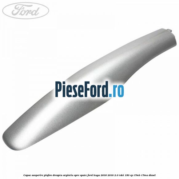 Capac acoperire plafon dreapta argintiu spre spate Ford Kuga 2016-2018 2.0 TDCi 150 cp Capac acoperire plafon dreapta argintiu spre spate Ford Kuga 2016-2018 2.0 TDCi 150 cp T7MB, T7MA diesel