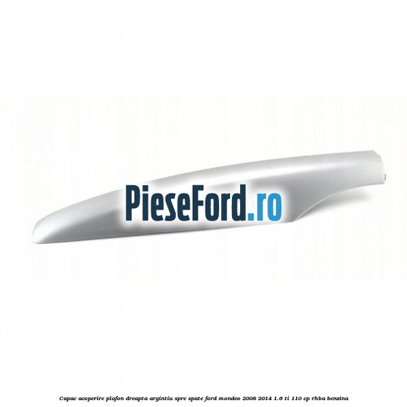 Capac acoperire plafon dreapta argintiu spre spate Ford Mondeo 2008-2014 1.6 Ti 110 cp RHBA benzina