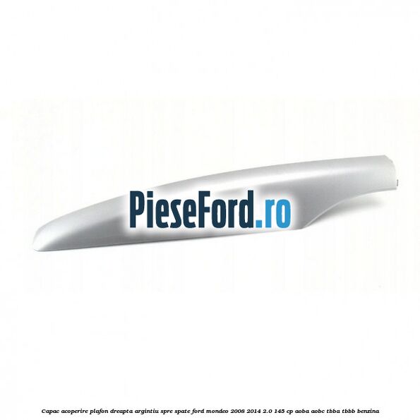 Capac acoperire plafon dreapta argintiu spre spate Ford Mondeo 2008-2014 2.0 145 cp AOBA, AOBC, TBBA, TBBB benzina