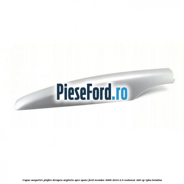 Capac acoperire plafon dreapta argintiu spre spate Ford Mondeo 2008-2014 2.0 EcoBoost 240 cp TPBA benzina