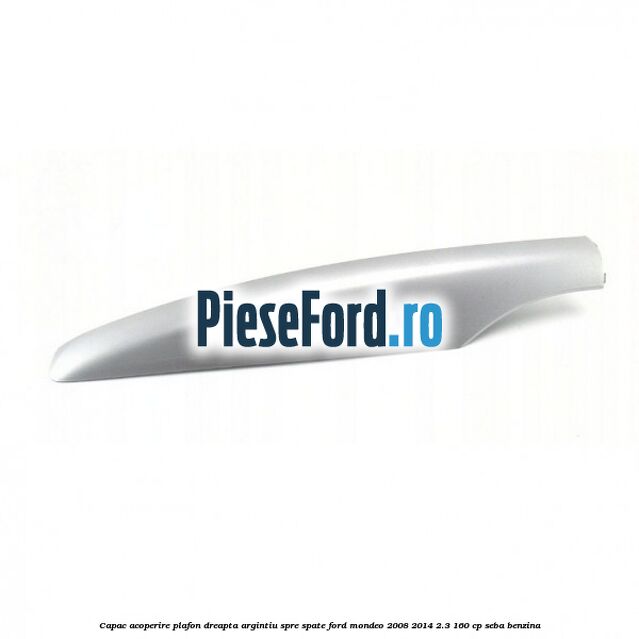 Capac acoperire plafon dreapta argintiu spre spate Ford Mondeo 2008-2014 2.3 160 cp SEBA benzina