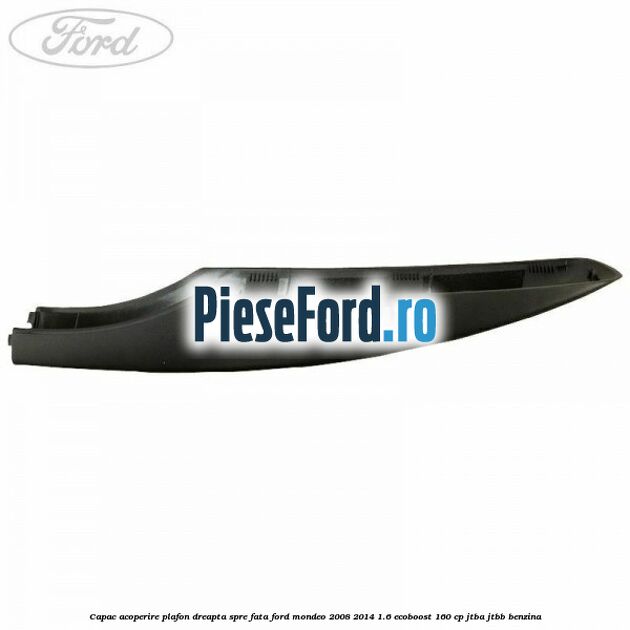 Capac acoperire plafon dreapta spre fata Ford Mondeo 2008-2014 1.6 EcoBoost 160 cp Capac acoperire plafon dreapta spre fata Ford Mondeo 2008-2014 1.6 EcoBoost 160 cp JTBA, JTBB benzina