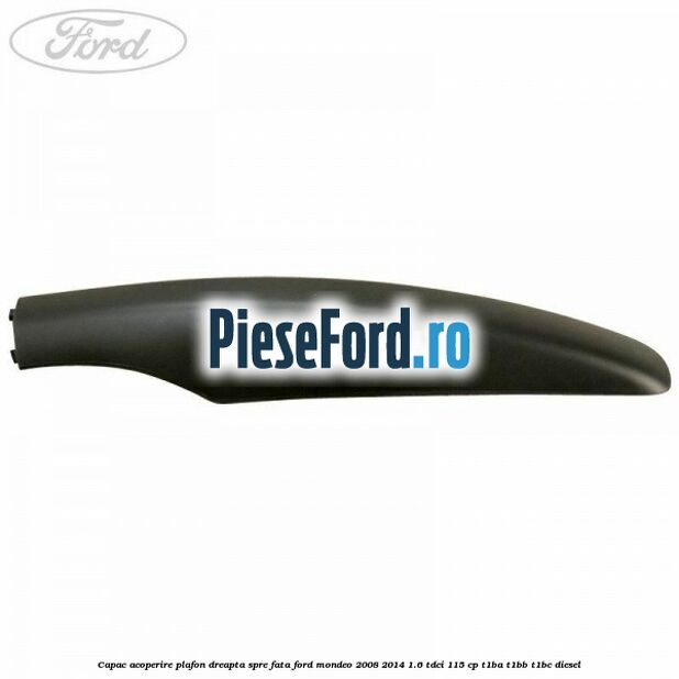 Capac acoperire plafon dreapta spre fata Ford Mondeo 2008-2014 1.6 TDCi 115 cp T1BA, T1BB, T1BC diesel