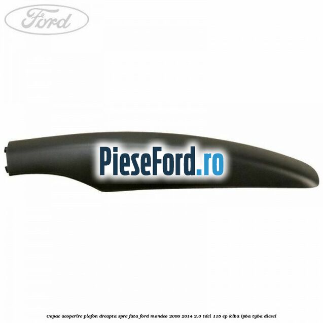 Capac acoperire plafon dreapta spre fata Ford Mondeo 2008-2014 2.0 TDCi 115 cp Capac acoperire plafon dreapta spre fata Ford Mondeo 2008-2014 2.0 TDCi 115 cp KLBA, LPBA, TYBA diesel