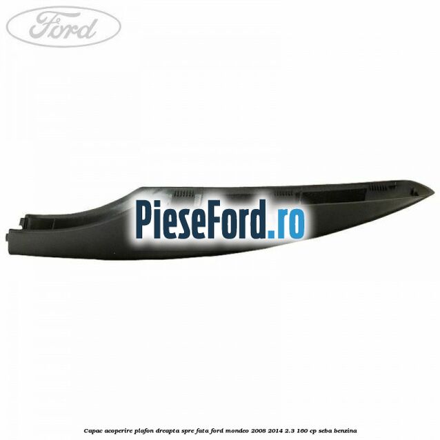 Capac acoperire plafon dreapta spre fata Ford Mondeo 2008-2014 2.3 160 cp SEBA benzina