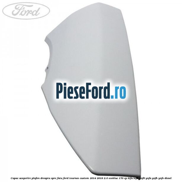 Capac acoperire plafon dreapta spre fata Ford Tourneo Custom 2014-2018 2.0 EcoBlue 170 cp BLFA, BLFB, YNF6, YNFA, YNFB, YNFS diesel