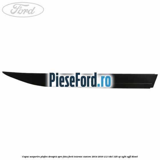 Capac acoperire plafon dreapta spre fata Ford Tourneo Custom 2014-2018 2.2 TDCi 125 cp CYF4, CYFF diesel