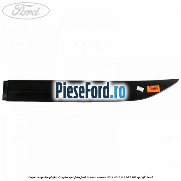 Capac acoperire plafon dreapta spre fata Ford Tourneo Custom 2014-2018 2.2 TDCi 155 cp CVFF diesel