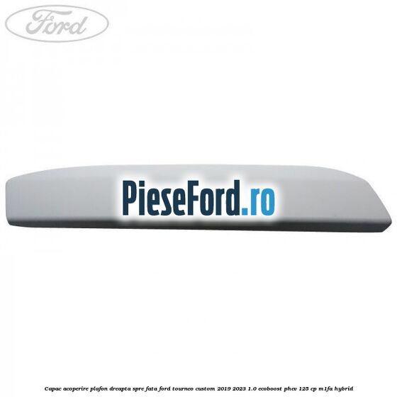 Capac acoperire plafon dreapta spre fata Ford Tourneo Custom 2019-2023 1.0 EcoBoost PHEV 125 cp M1FA Hybrid