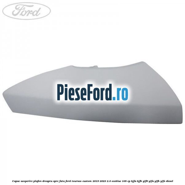 Capac acoperire plafon dreapta spre fata Ford Tourneo Custom 2019-2023 2.0 EcoBlue 105 cp BJFA, BJFB, YLF6, YLFA, YLFB, YLFS diesel