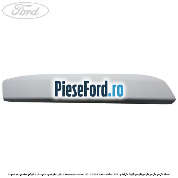 Capac acoperire plafon dreapta spre fata Ford Tourneo Custom 2019-2023 2.0 EcoBlue 130 cp BKFA, BKFB, YMF6, YMFA, YMFB, YMFS diesel