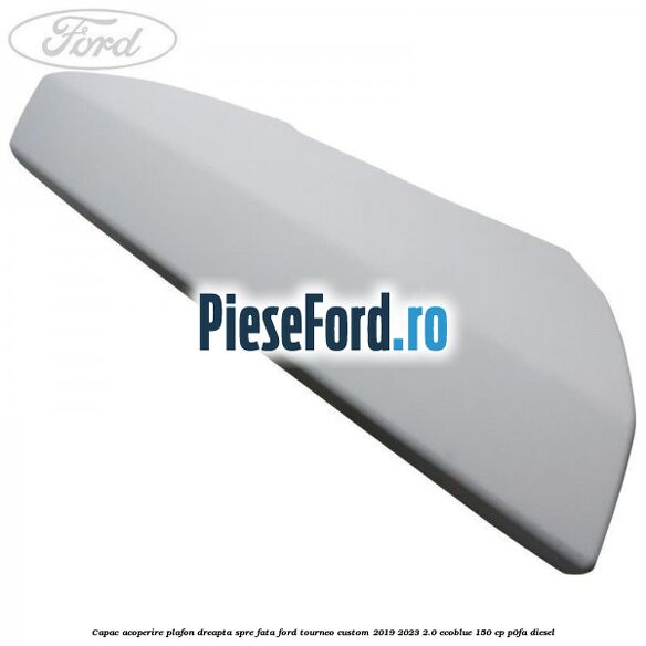 Capac acoperire plafon dreapta spre fata Ford Tourneo Custom 2019-2023 2.0 EcoBlue 150 cp P0FA diesel
