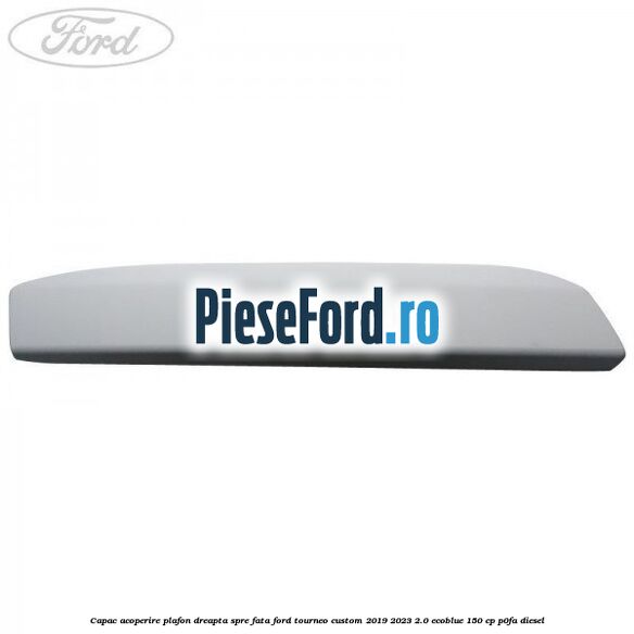 Capac acoperire plafon dreapta spre fata Ford Tourneo Custom 2019-2023 2.0 EcoBlue 150 cp P0FA diesel