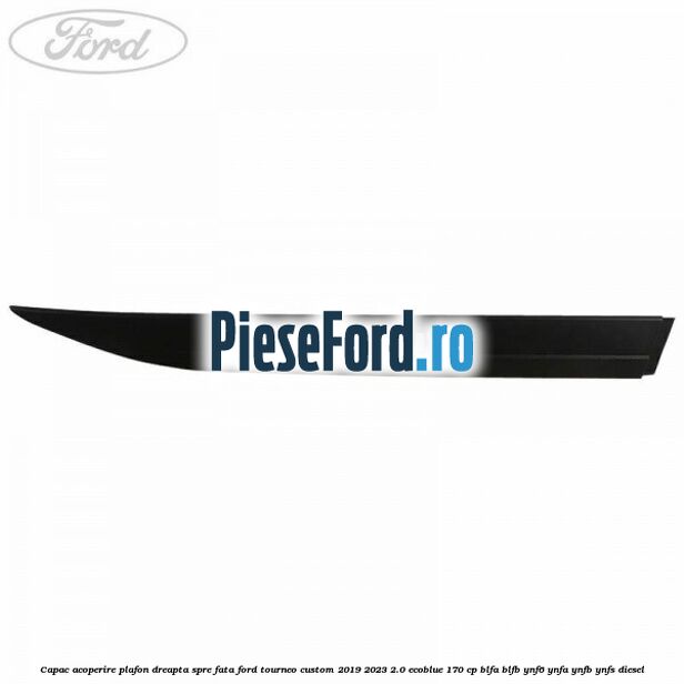 Capac acoperire plafon dreapta spre fata Ford Tourneo Custom 2019-2023 2.0 EcoBlue 170 cp BLFA, BLFB, YNF6, YNFA, YNFB, YNFS diesel