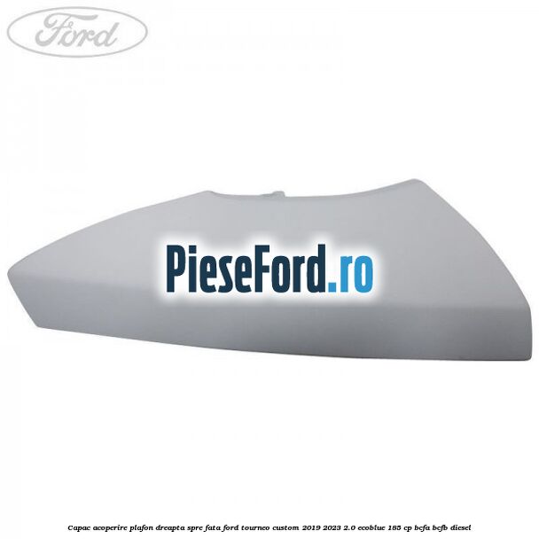 Capac acoperire plafon dreapta spre fata Ford Tourneo Custom 2019-2023 2.0 EcoBlue 185 cp Capac acoperire plafon dreapta spre fata Ford Tourneo Custom 2019-2023 2.0 EcoBlue 185 cp BCFA, BCFB diesel