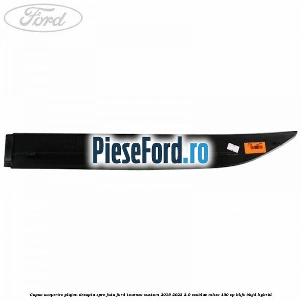 Capac acoperire plafon dreapta spre fata Ford Tourneo Custom 2019-2023 2.0 EcoBlue mHEV 130 cp BKFC, BKFD Hybrid