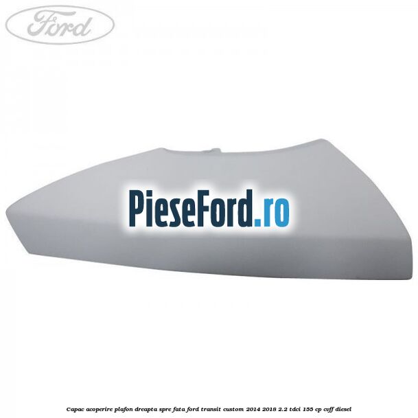 Capac acoperire plafon dreapta spre fata Ford Transit Custom 2014-2018 2.2 TDCi 155 cp Capac acoperire plafon dreapta spre fata Ford Transit Custom 2014-2018 2.2 TDCi 155 cp CVFF diesel