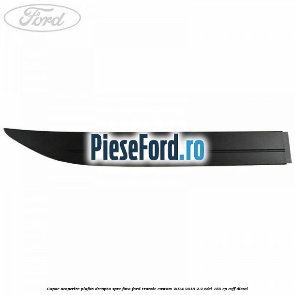 Capac acoperire plafon dreapta spre fata Ford Transit Custom 2014-2018 2.2 TDCi 155 cp Capac acoperire plafon dreapta spre fata Ford Transit Custom 2014-2018 2.2 TDCi 155 cp CVFF diesel