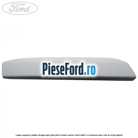 Capac acoperire plafon dreapta spre fata Ford Transit Custom 2019-2023 1.0 EcoBoost PHEV 125 cp M1FA Hybrid