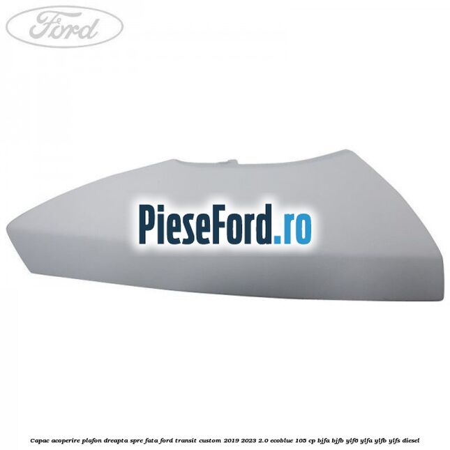 Capac acoperire plafon dreapta spre fata Ford Transit Custom 2019-2023 2.0 EcoBlue 105 cp BJFA, BJFB, YLF6, YLFA, YLFB, YLFS diesel