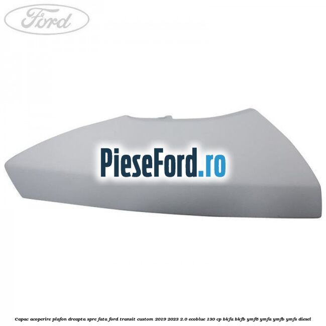 Capac acoperire plafon dreapta spre fata Ford Transit Custom 2019-2023 2.0 EcoBlue 130 cp BKFA, BKFB, YMF6, YMFA, YMFB, YMFS diesel