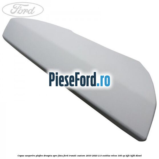 Capac acoperire plafon dreapta spre fata Ford Transit Custom 2019-2023 2.0 EcoBlue mHEV 105 cp BJFC, BJFD diesel